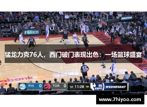 猛龙力克76人，西门破门表现出色：一场篮球盛宴
